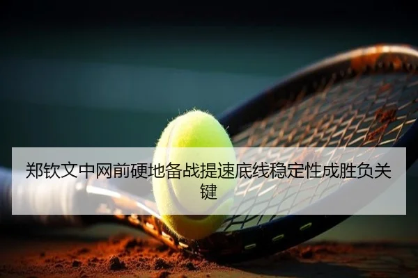 郑钦文中网前硬地备战提速底线稳定性成胜负关键